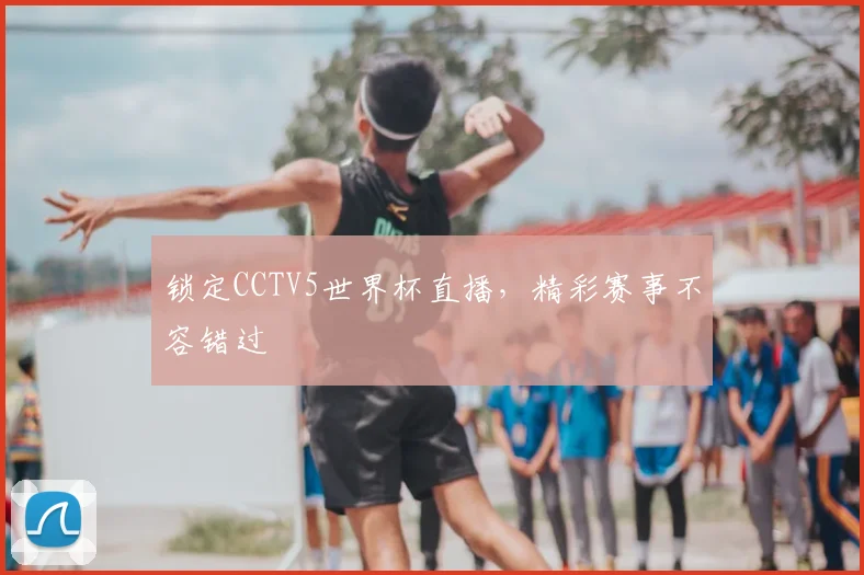 锁定CCTV5世界杯直播,精彩赛事不容错过