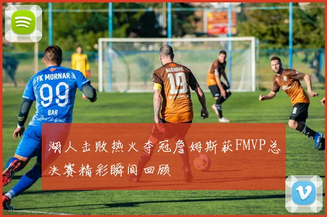 湖人击败热火夺冠詹姆斯获FMVP总决赛精彩瞬间回顾