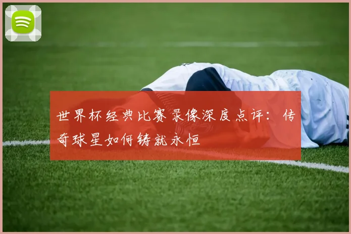 世界杯经典比赛录像深度点评:传奇球星如何铸就永恒