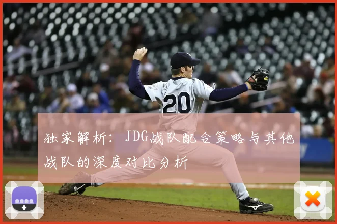 独家解析:JDG战队配合策略与其他战队的深度对比分析
