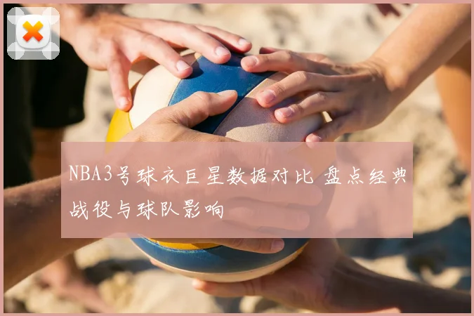 NBA3号球衣巨星数据对比 盘点经典战役与球队影响
