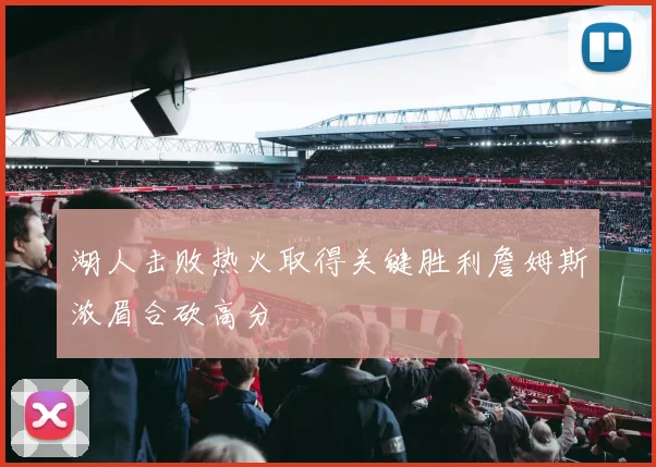 湖人击败热火取得关键胜利詹姆斯浓眉合砍高分