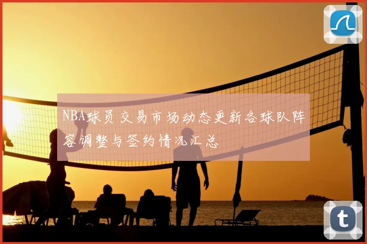 NBA球员交易市场动态更新各球队阵容调整与签约情况汇总