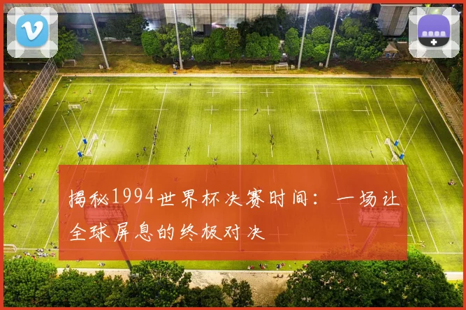 揭秘1994世界杯决赛时间:一场让全球屏息的终极对决