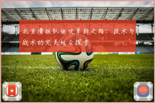 北京滑板队快攻革新之路：技术与战术的完美结合探索