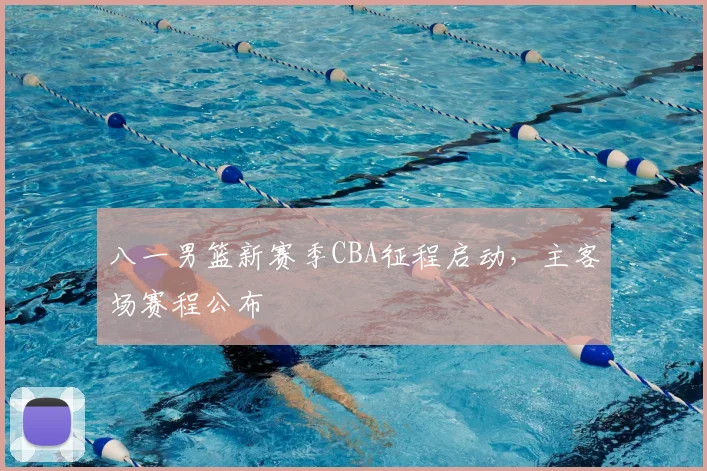 八一男篮新赛季CBA征程启动，主客场赛程公布