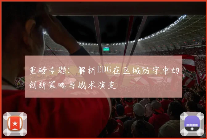 重磅专题：解析EDG在区域防守中的创新策略与战术演变