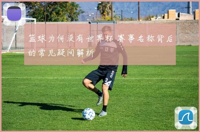 篮球为何没有世界杯 赛事名称背后的常见疑问解析