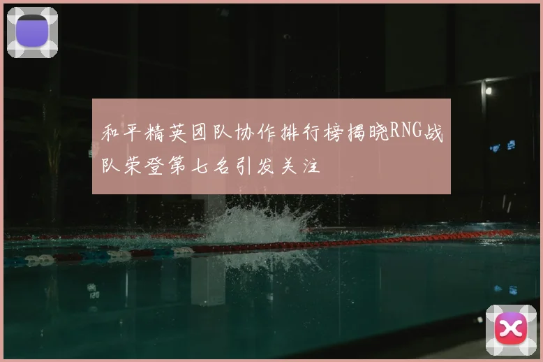 和平精英团队协作排行榜揭晓RNG战队荣登第七名引发关注