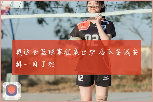 奥运会篮球赛程表出炉 各队备战安排一目了然