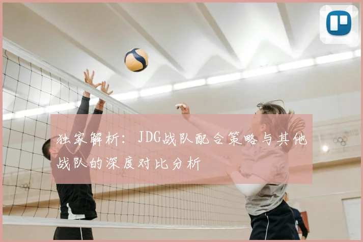 独家解析：JDG战队配合策略与其他战队的深度对比分析