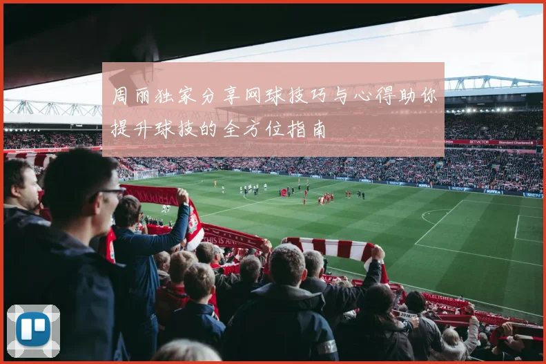 周丽独家分享网球技巧与心得助你提升球技的全方位指南